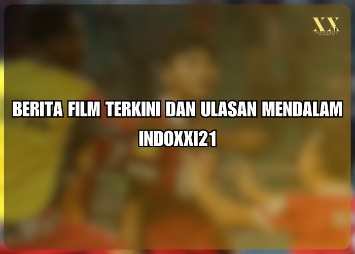 Berita Film Terkini dan Ulasan Mendalam Indoxxi21